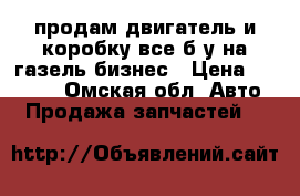 продам двигатель и коробку все б/у на газель бизнес › Цена ­ 40 000 - Омская обл. Авто » Продажа запчастей   